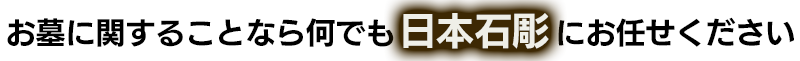 お墓に関することなら何でも日本石彫にお任せください［お墓の新設、新しくお墓を建てる、お墓の修理（古いお墓のクリーニング・リフォーム、地震・洪水での破損したお墓の修理）、永代供養・送骨サービス、墓じまい、お墓の解体・撤去、納骨・法要］